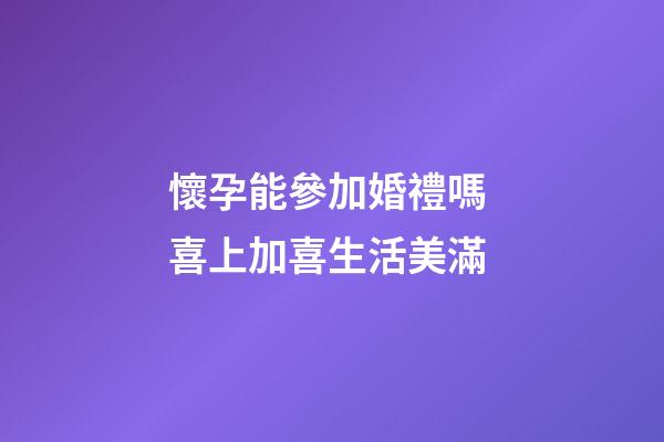 懷孕能參加婚禮嗎 喜上加喜生活美滿